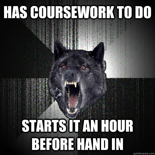has coursework to do starts it an hour before hand in  Insanity Wolf