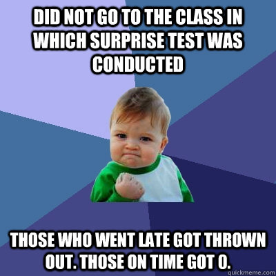 Did not go to the class in which surprise test was conducted Those who went late got thrown out. Those on time got 0.  Success Kid