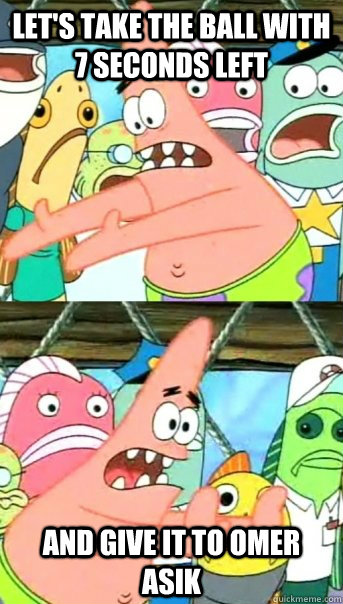 Let's take the ball with 7 seconds left And give it to omer asik  Push it somewhere else Patrick
