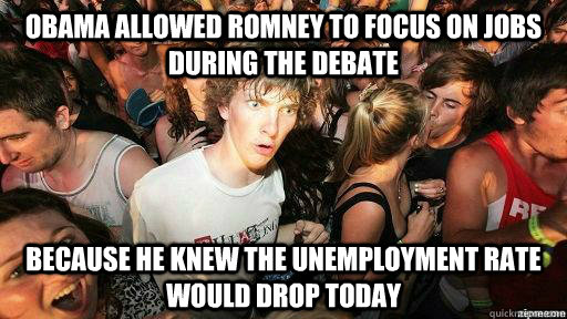 Obama allowed romney to focus on jobs during the debate Because he knew the unemployment rate would drop today  Suddenly Clarity Clarence