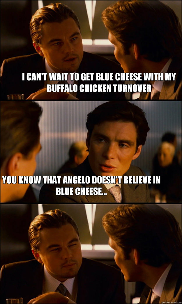 I can't wait to get blue cheese with my buffalo chicken turnover you know that angelo doesn't believe in blue cheese... - I can't wait to get blue cheese with my buffalo chicken turnover you know that angelo doesn't believe in blue cheese...  Inception
