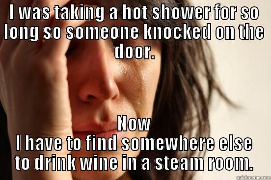 I WAS TAKING A HOT SHOWER FOR SO LONG SO SOMEONE KNOCKED ON THE DOOR. NOW I HAVE TO FIND SOMEWHERE ELSE TO DRINK WINE IN A STEAM ROOM. First World Problems