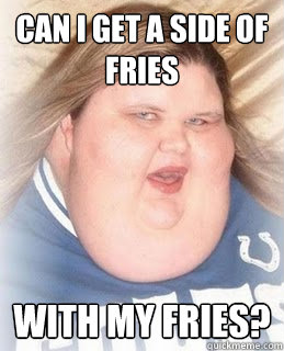 Can I get a side of fries with my fries?  Absurdly Obese Woman