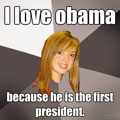 I love obama because he is the first president.   Musically Oblivious 8th Grader