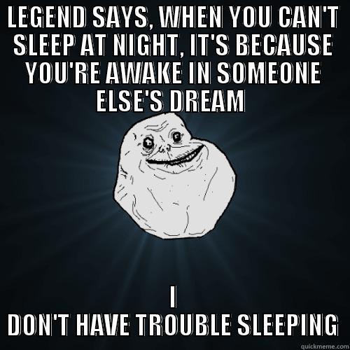 LEGEND SAYS, WHEN YOU CAN'T SLEEP AT NIGHT, IT'S BECAUSE YOU'RE AWAKE IN SOMEONE ELSE'S DREAM  I DON'T HAVE TROUBLE SLEEPING Forever Alone