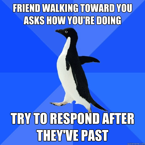 Friend walking toward you asks how you're doing Try to Respond After they've past  Socially Awkward Penguin