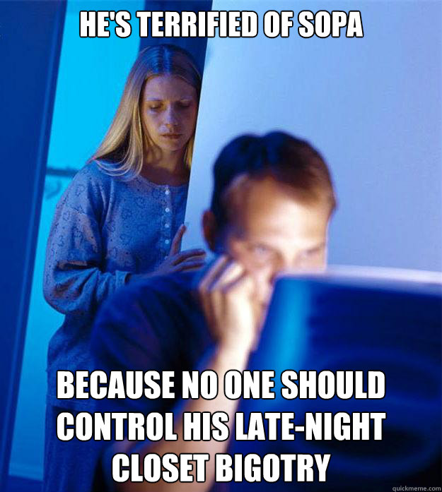 He's terrified of SOPA because no one should control his late-night closet bigotry - He's terrified of SOPA because no one should control his late-night closet bigotry  Redditors Wife