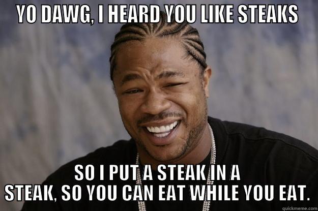 YO DAWG, I HEARD YOU LIKE STEAKS SO I PUT A STEAK IN A STEAK, SO YOU CAN EAT WHILE YOU EAT. Xzibit meme