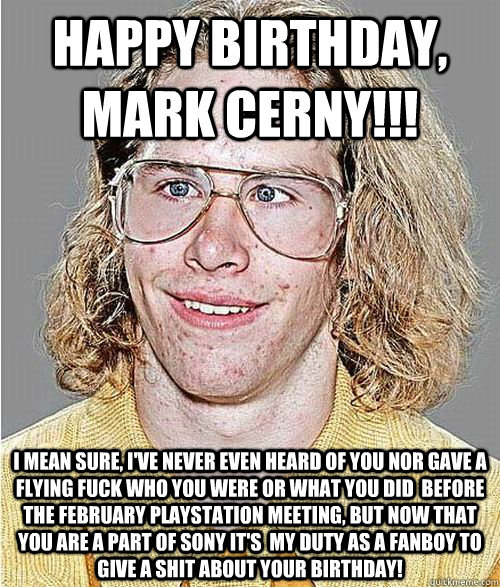 Happy birthday, mark cerny!!! i MEAN Sure, I've NEVER EVEN HEARD of you nor gave a flying fuck who you were or what you did  before the February Playstation meeting, but now that you are a part of Sony it's  my duty as a fanboy to give a shit about your b  NeoGAF Asshole