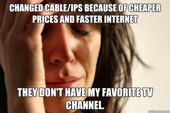 Changed cable/ips because of cheaper prices and faster internet They don't have my favorite TV Channel.  First World Problems