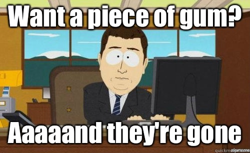 Want a piece of gum? Aaaaand they're gone  aaaand its gone