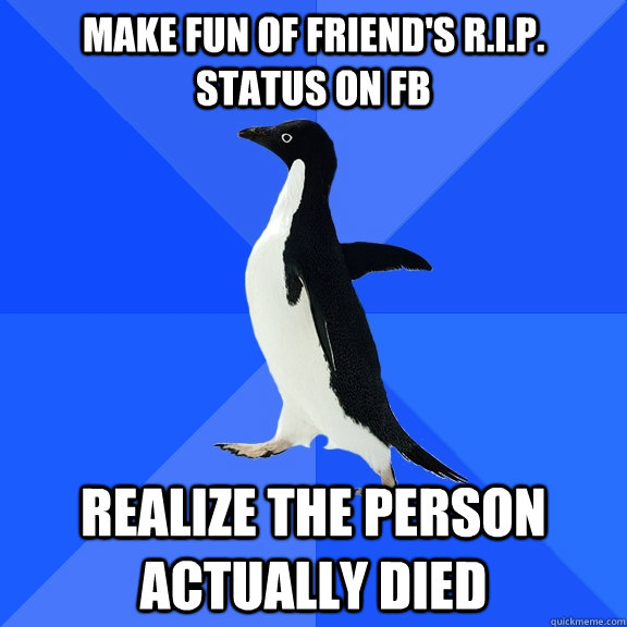 Make fun of friend's R.I.P. status on FB Realize the person actually died  Socially Awkward Penguin
