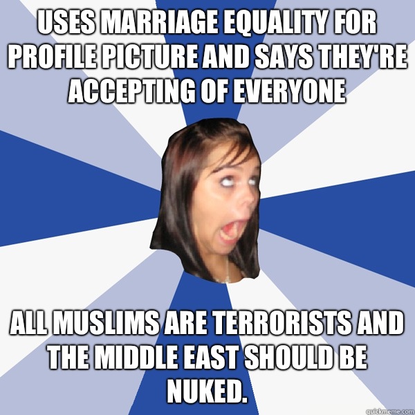 Uses marriage equality for profile picture and says they're accepting of everyone All Muslims are terrorists and the Middle East should be nuked.  Annoying Facebook Girl