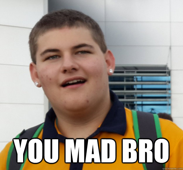  You Mad bro  You Mad Bro