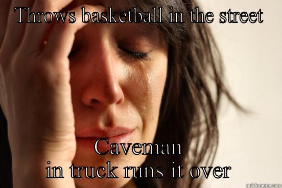 THROWS BASKETBALL IN THE STREET CAVEMAN IN TRUCK RUNS IT OVER First World Problems