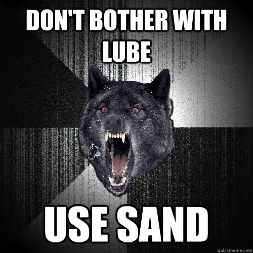 don't bother with lube use sand  Insanity Wolf