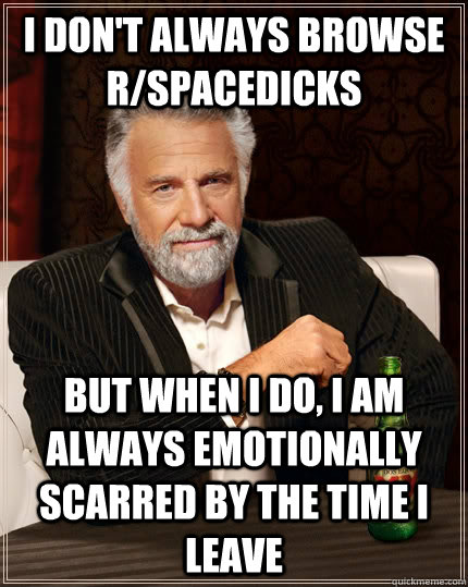 i don't always browse r/spacedicks but when I do, i am always emotionally scarred by the time i leave  The Most Interesting Man In The World