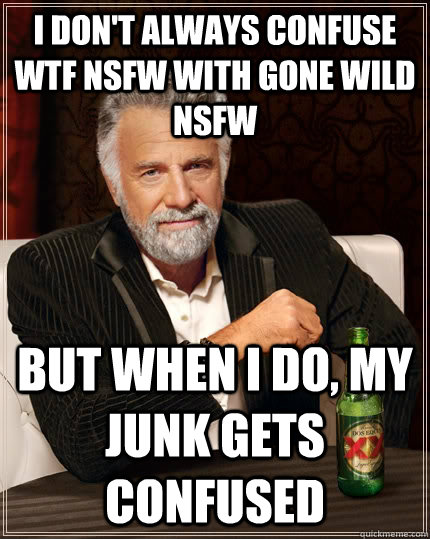 I don't always confuse WTF NSFW with Gone Wild NSFW But when I do, my junk gets confused  The Most Interesting Man In The World