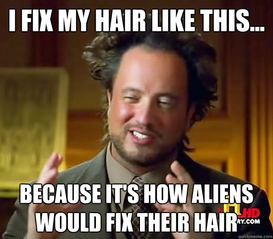 I fix my hair like this... Because it's how aliens would fix their hair  Ancient Aliens