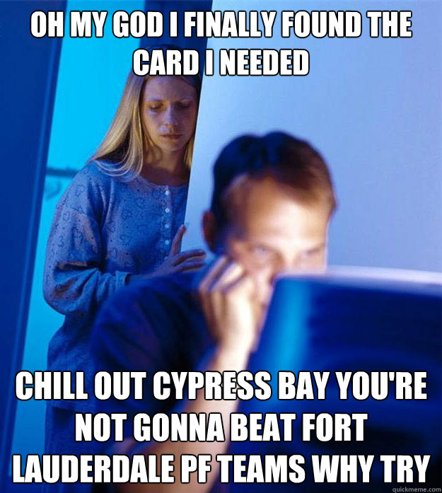 OH MY GOD I FINALLY FOUND THE CARD I NEEDED CHILL OUT CYPRESS BAY YOU'RE NOT GONNA BEAT FORT LAUDERDALE PF TEAMS WHY TRY  Redditors Wife