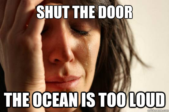 Shut the door The ocean is too loud - Shut the door The ocean is too loud  First World Problems