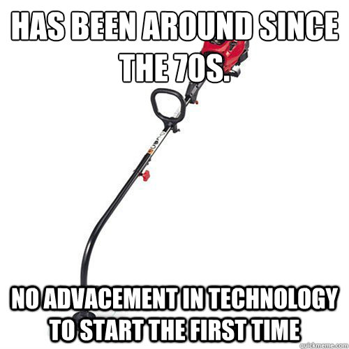 has been around since the 70s. No advacement in technology to start the first time  SCUMBG WEED EATER