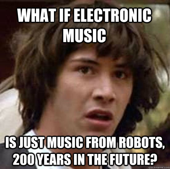 What if electronic music is just music from robots, 200 years in the future?  conspiracy keanu