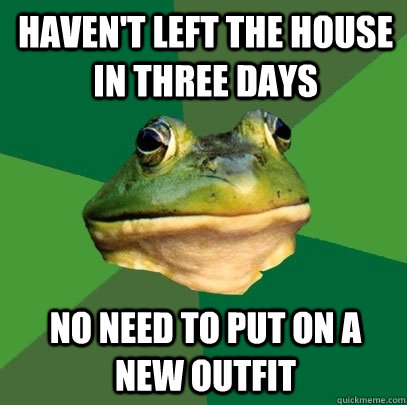 haven't left the house in three days no need to put on a new outfit  Foul Bachelor Frog