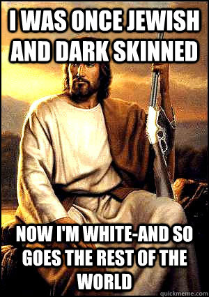 I was once Jewish and dark skinned Now I'm white-and so goes the rest of the world  Republican Jesus