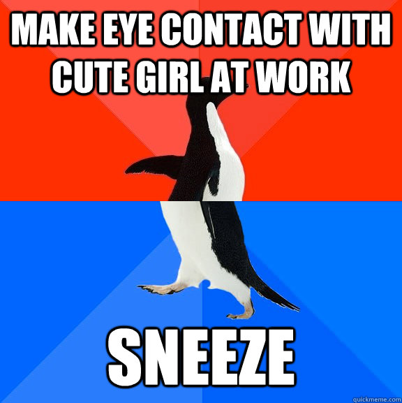 Make eye contact with cute girl at work Sneeze  Socially Awesome Awkward Penguin