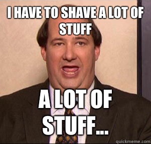 I have to shave a lot of stuff A lot of stuff...  