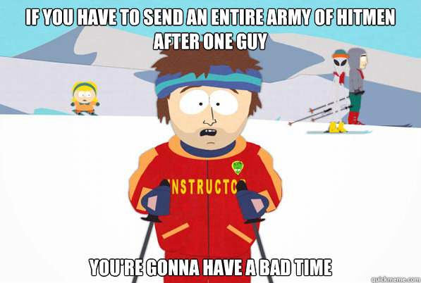 If you have to send an entire army of hitmen after one guy You're gonna have a bad time - If you have to send an entire army of hitmen after one guy You're gonna have a bad time  Southpark Instructor