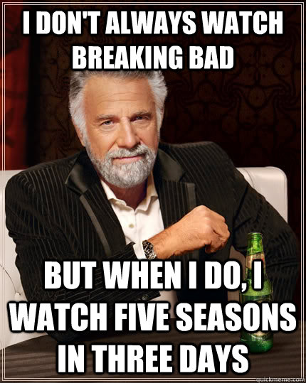 I don't always watch Breaking Bad but when I do, I watch five seasons in three days  The Most Interesting Man In The World