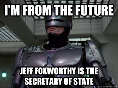 i'm from the future Jeff Foxworthy is the secretary of state  Helpful Robocop