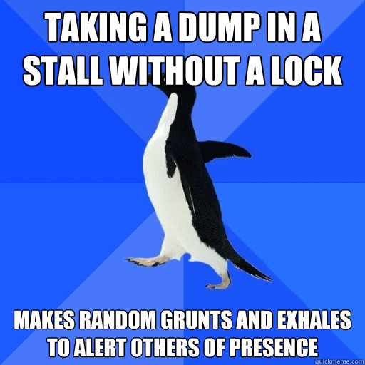 taking a dump in a stall without a lock
 makes random grunts and exhales to alert others of presence  