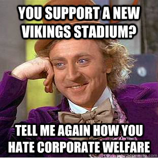 You support a new Vikings stadium?  Tell me again how you hate Corporate welfare  Condescending Wonka