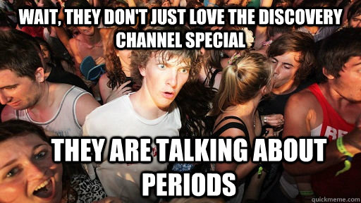 Wait, they don't just love the Discovery Channel Special THEY ARE TALKING ABOUT PERIODS  Sudden Clarity Clarence