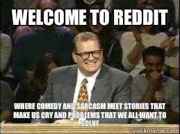 welcome to reddit where comedy and sarcasm meet stories that make us cry and problems that we all want to solve  Welcome to Reddit