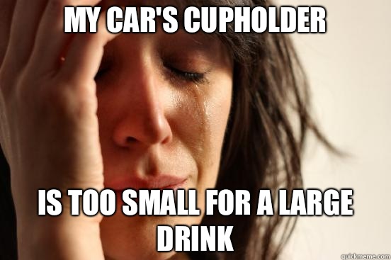 My car's cupholder Is too small for a large drink  First World Problems