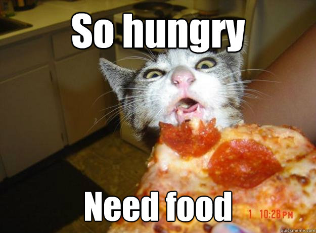 So hungry Need food.