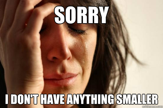 Sorry I don't have anything smaller  First World Problems