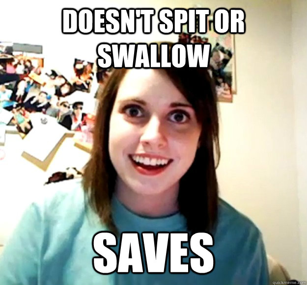 doesn't spit or swallow saves  Overly Attached Girlfriend