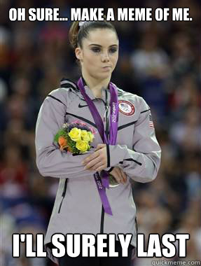 Oh sure... make a meme of me. I'll surely last  - Oh sure... make a meme of me. I'll surely last   McKayla Maroney Is Not Impressed