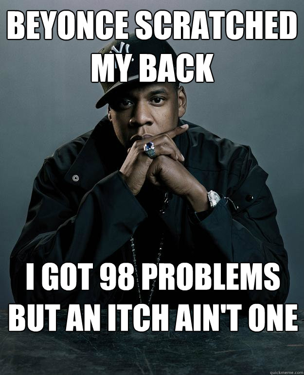 Beyonce scratched my back  I got 98 problems but an itch ain't one  Jay Z Problems