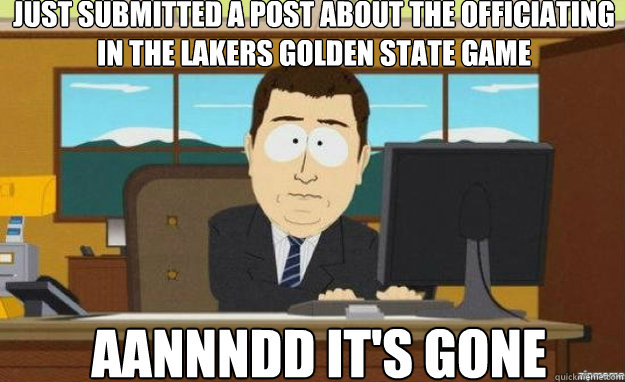 just submitted a post about the officiating in the lakers golden state game  aannndd it's gone - just submitted a post about the officiating in the lakers golden state game  aannndd it's gone  aaaand its gone