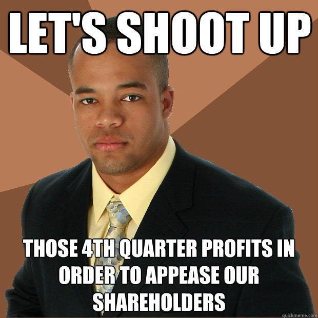 Let's shoot up Those 4th quarter profits in order to appease our shareholders  Successful Black Man