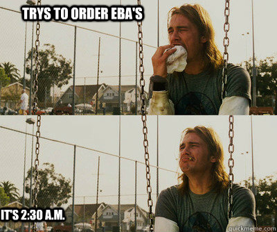 trys to order EBA's It's 2:30 a.m.  First World Stoner Problems