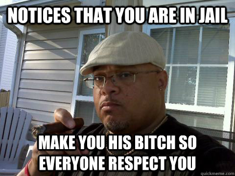 notices that you are in jail make you his bitch so everyone respect you  Ghetto Good Guy Greg
