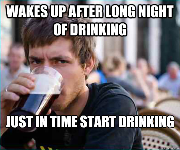 Wakes up after long night of drinking just in time start drinking again  Lazy College Senior