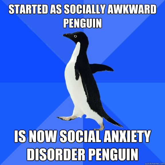 started as socially awkward penguin is now social anxiety disorder penguin  